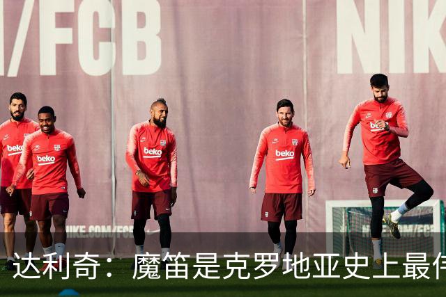 达利奇：魔笛是克罗地亚史上最伟大球员，这一地位将保持很长时间
